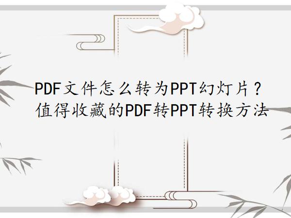 PDF文件怎么转为PPT幻灯片？值得收藏的PDF转PPT转换方法