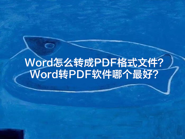 Word怎么转成PDF格式文件？Word转PDF软件哪个最好？