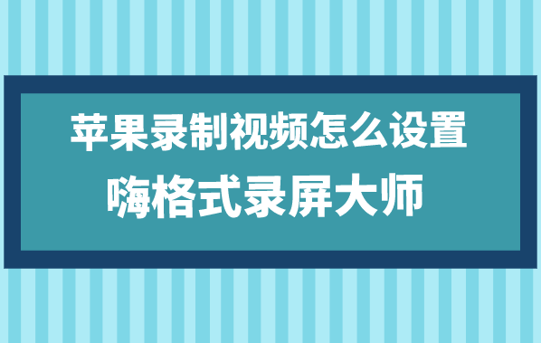 苹果录制视频怎么设置 苹果录屏参数设置方法 嗨格式官网